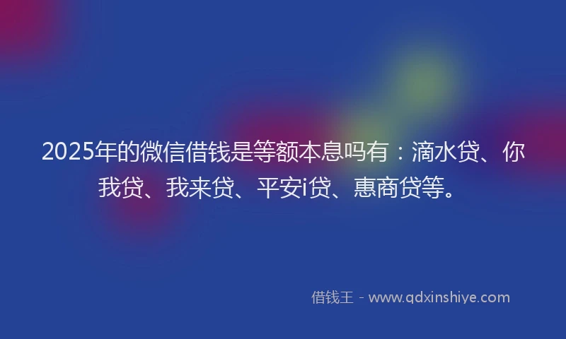 2025年的微信借钱是等额本息吗有：滴水贷、你我贷、我来贷、平安i贷、惠商贷等。