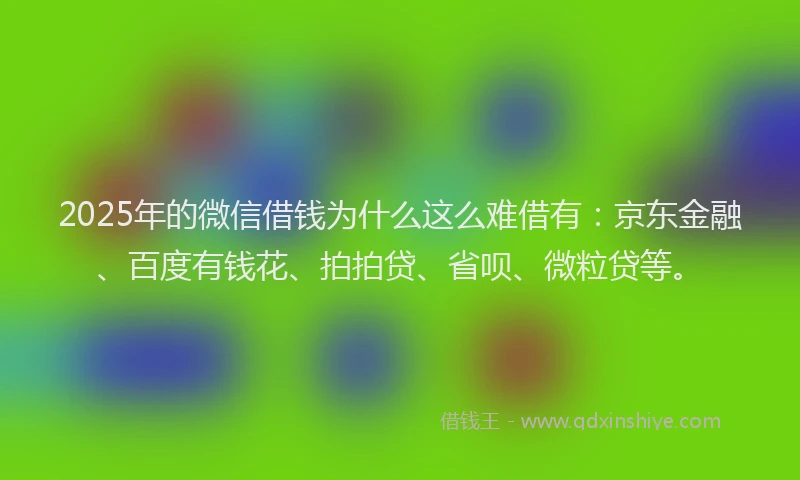 2025年的微信借钱为什么这么难借有：京东金融、百度有钱花、拍拍贷、省呗、微粒贷等。