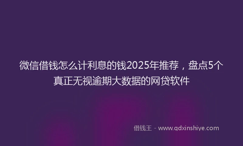 微信借钱怎么计利息的钱2025年推荐，盘点5个真正无视逾期大数据的网贷软件