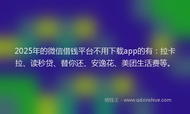 2025年的微信借钱平台不用下载app的有：拉卡拉、读秒贷、替你还、安逸花、美团生活费等。