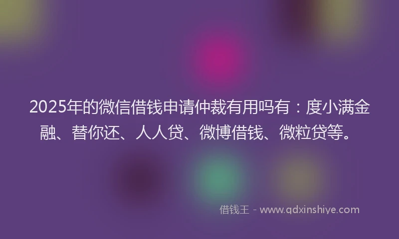 2025年的微信借钱申请仲裁有用吗有：度小满金融、替你还、人人贷、微博借钱、微粒贷等。