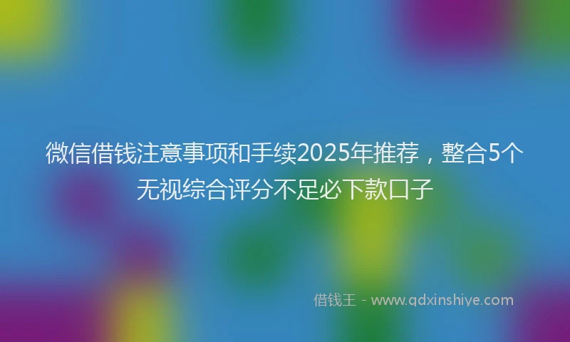 微信借钱注意事项和手续2025年推荐，整合5个无视综合评分不足必下款口子