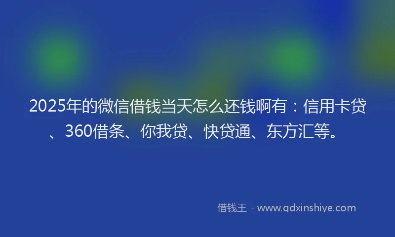 2025年的微信借钱当天怎么还钱啊有：信用卡贷、360借条、你我贷、快贷通、东方汇等。