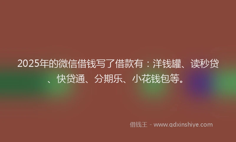 2025年的微信借钱写了借款有：洋钱罐、读秒贷、快贷通、分期乐、小花钱包等。