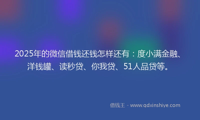 2025年的微信借钱还钱怎样还有：度小满金融、洋钱罐、读秒贷、你我贷、51人品贷等。