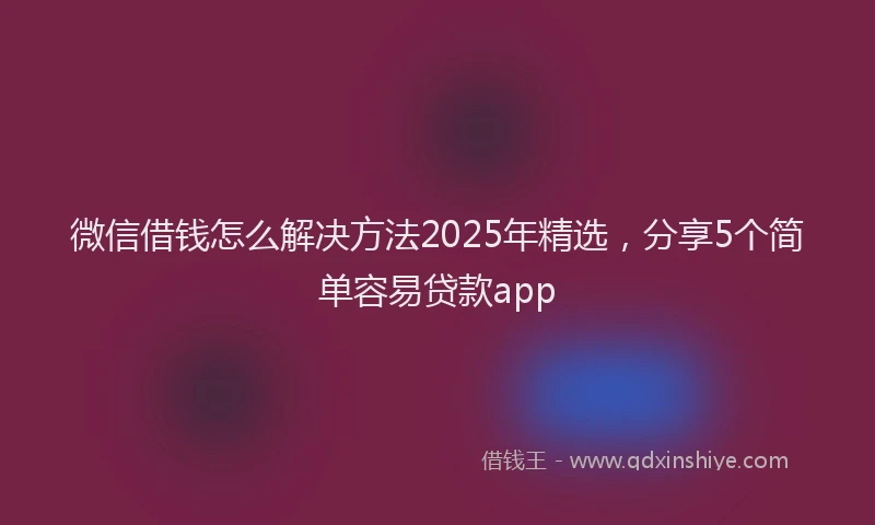 微信借钱怎么解决方法2025年精选，分享5个简单容易贷款app