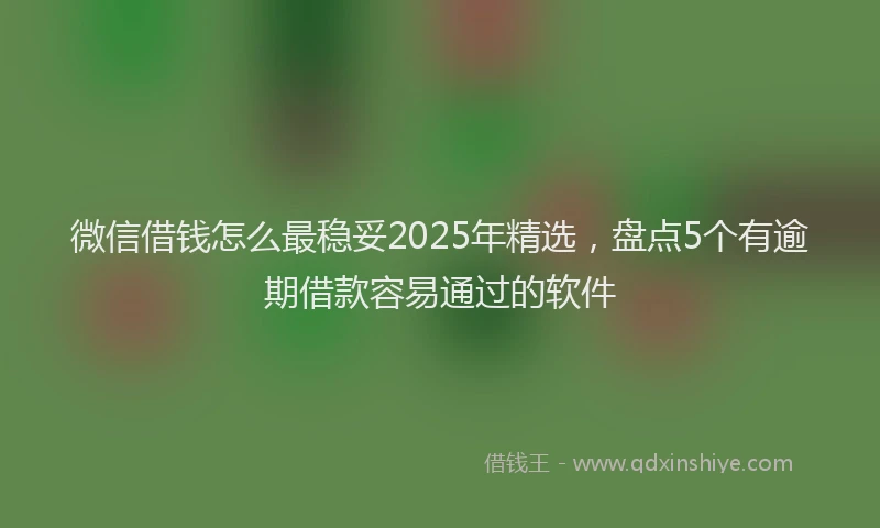 微信借钱怎么最稳妥2025年精选，盘点5个有逾期借款容易通过的软件
