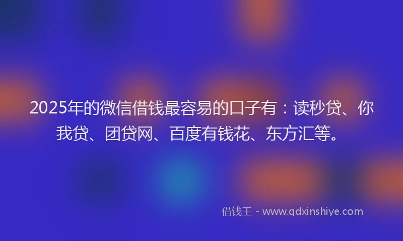 2025年的微信借钱最容易的口子有：读秒贷、你我贷、团贷网、百度有钱花、东方汇等。