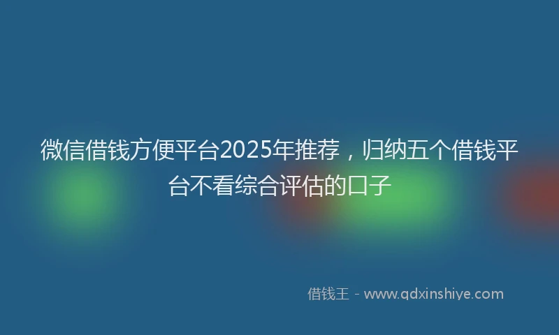 微信借钱方便平台2025年推荐，归纳五个借钱平台不看综合评估的口子
