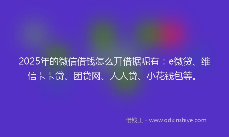 2025年的微信借钱怎么开借据呢有：e微贷、维信卡卡贷、团贷网、人人贷、小花钱包等。