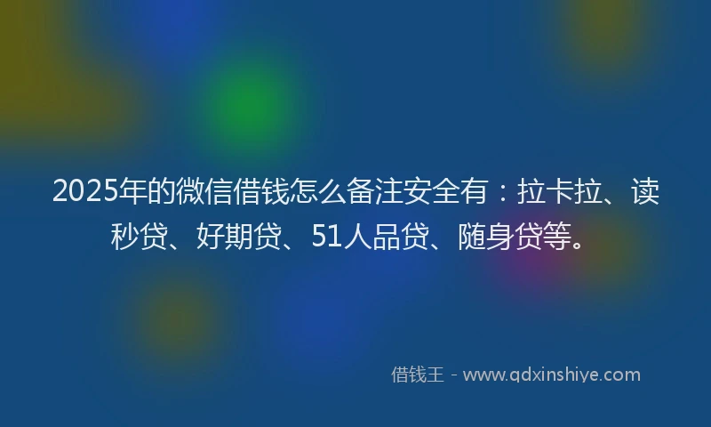 2025年的微信借钱怎么备注安全有：拉卡拉、读秒贷、好期贷、51人品贷、随身贷等。