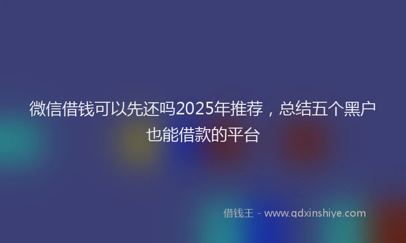 微信借钱可以先还吗2025年推荐，总结五个黑户也能借款的平台