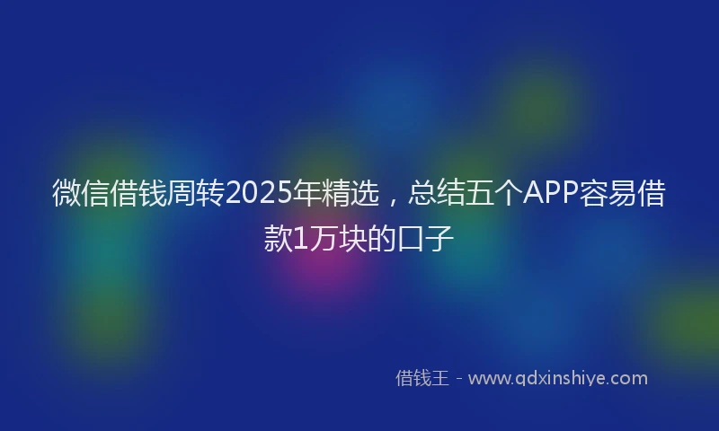 微信借钱周转2025年精选，总结五个APP容易借款1万块的口子