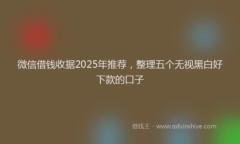 微信借钱收据2025年推荐，整理五个无视黑白好下款的口子