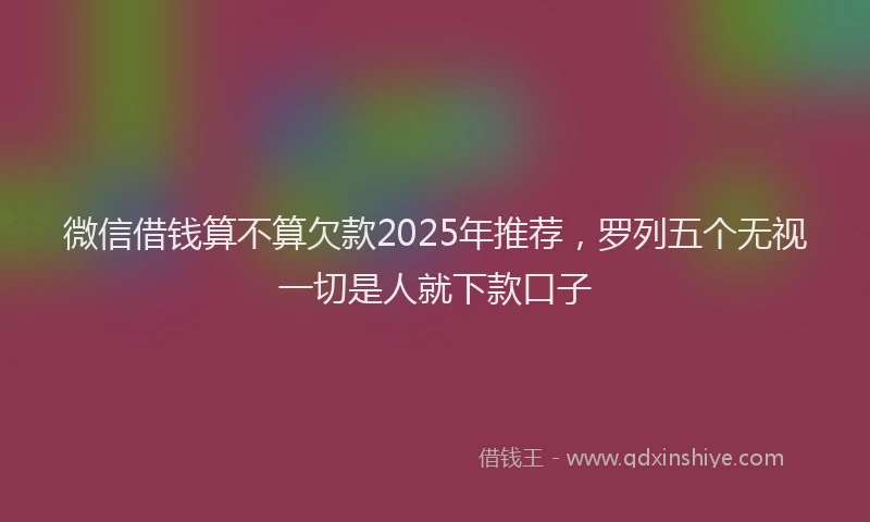 微信借钱算不算欠款2025年推荐，罗列五个无视一切是人就下款口子