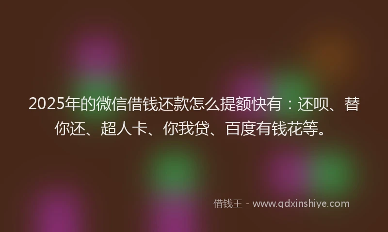 2025年的微信借钱还款怎么提额快有：还呗、替你还、超人卡、你我贷、百度有钱花等。