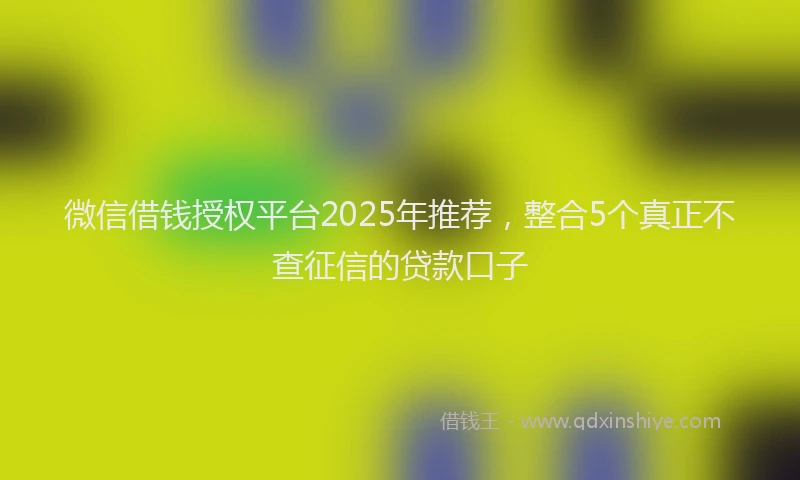 微信借钱授权平台2025年推荐，整合5个真正不查征信的贷款口子