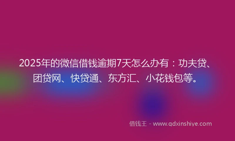 2025年的微信借钱逾期7天怎么办有：功夫贷、团贷网、快贷通、东方汇、小花钱包等。