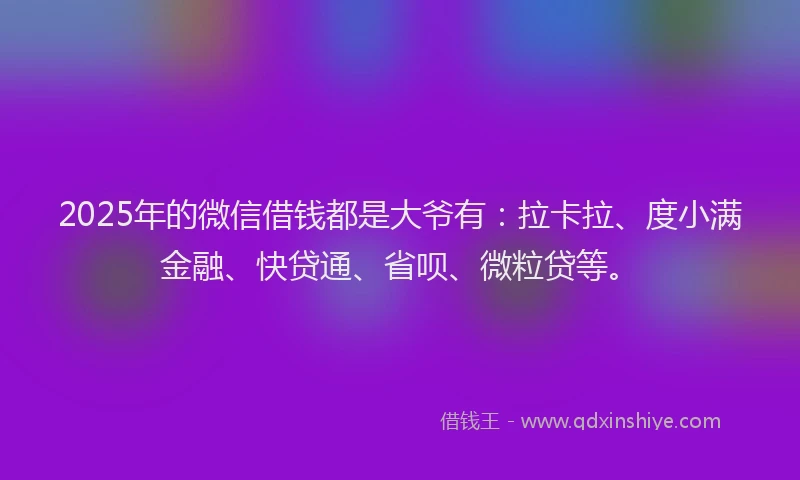 2025年的微信借钱都是大爷有：拉卡拉、度小满金融、快贷通、省呗、微粒贷等。