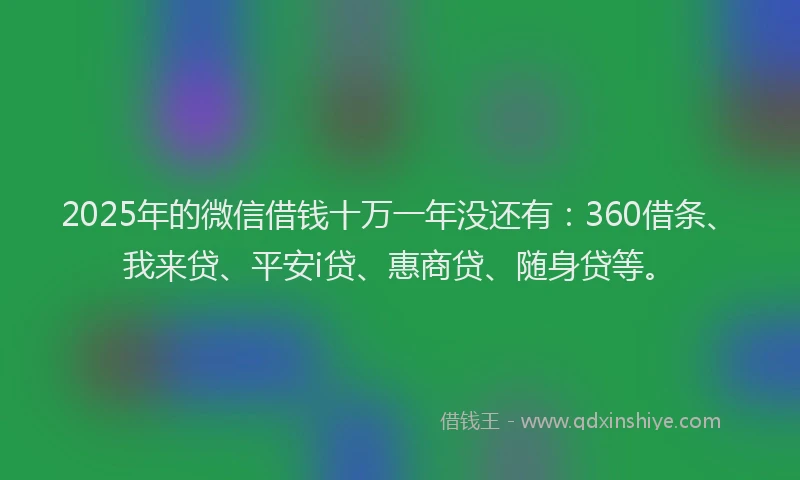 2025年的微信借钱十万一年没还有：360借条、我来贷、平安i贷、惠商贷、随身贷等。