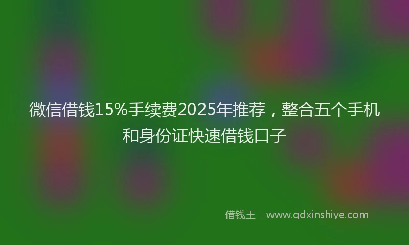 微信借钱15%手续费2025年推荐，整合五个手机和身份证快速借钱口子