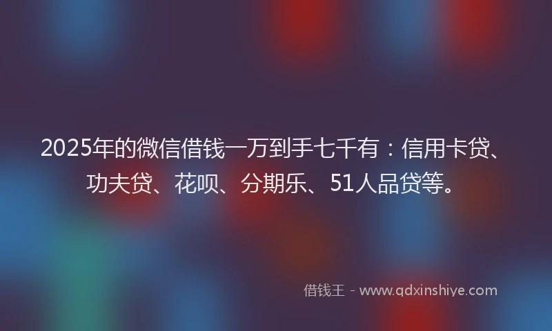 2025年的微信借钱一万到手七千有：信用卡贷、功夫贷、花呗、分期乐、51人品贷等。