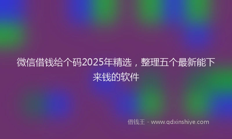 微信借钱给个码2025年精选，整理五个最新能下来钱的软件