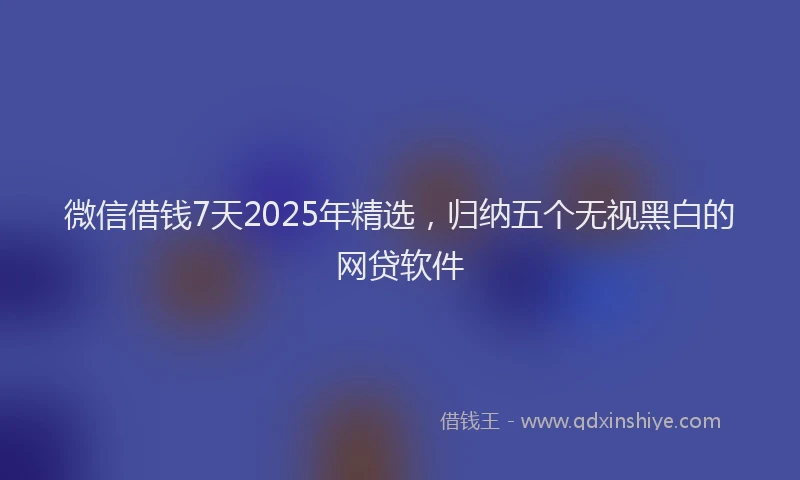 微信借钱7天2025年精选，归纳五个无视黑白的网贷软件