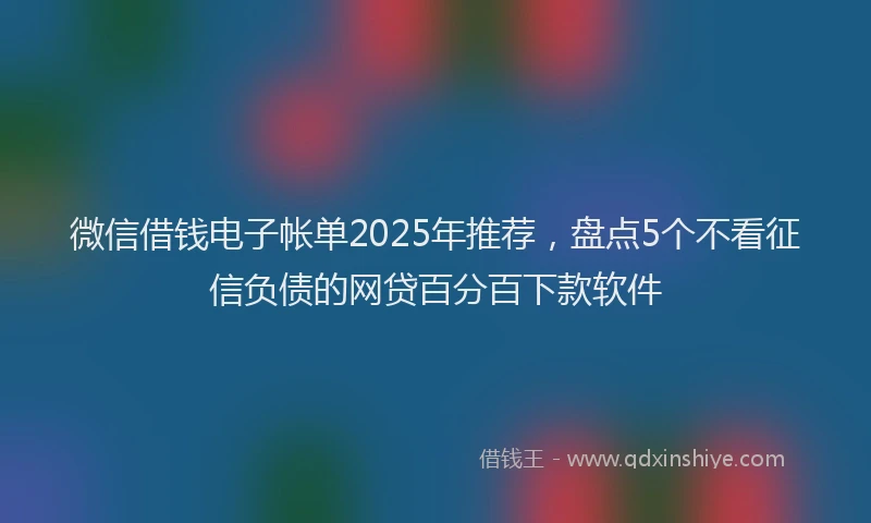 微信借钱电子帐单2025年推荐，盘点5个不看征信负债的网贷百分百下款软件