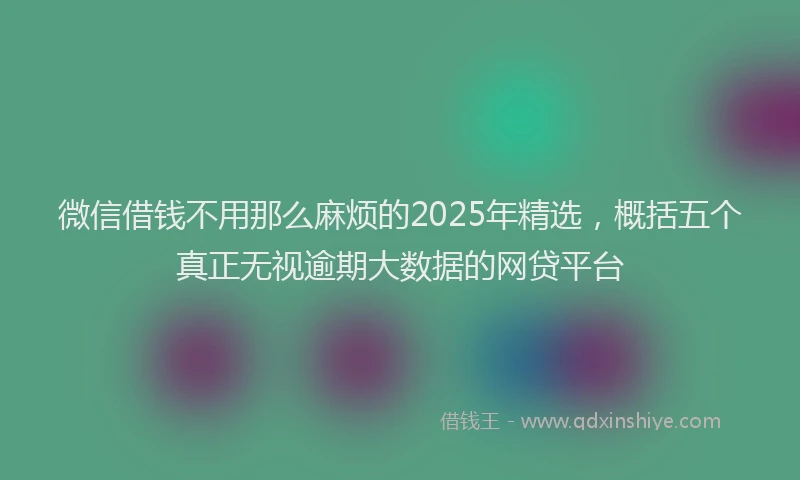 微信借钱不用那么麻烦的2025年精选，概括五个真正无视逾期大数据的网贷平台