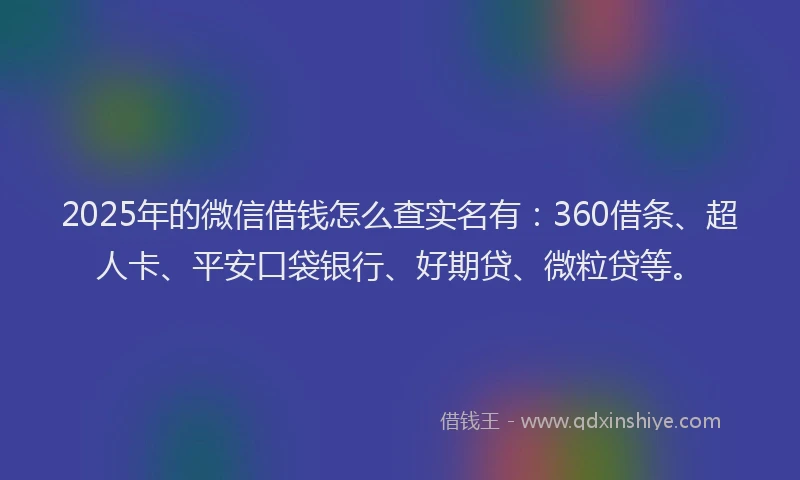 2025年的微信借钱怎么查实名有：360借条、超人卡、平安口袋银行、好期贷、微粒贷等。
