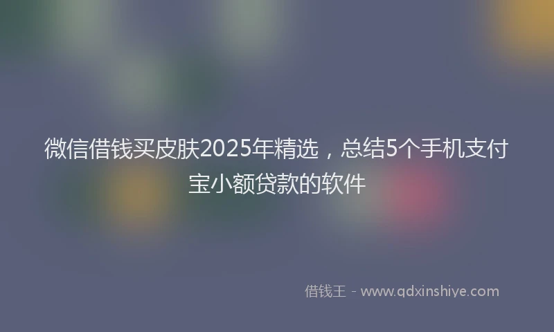 微信借钱买皮肤2025年精选，总结5个手机支付宝小额贷款的软件
