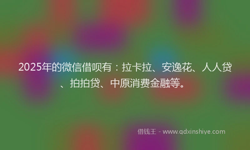 2025年的微信借呗有：拉卡拉、安逸花、人人贷、拍拍贷、中原消费金融等。