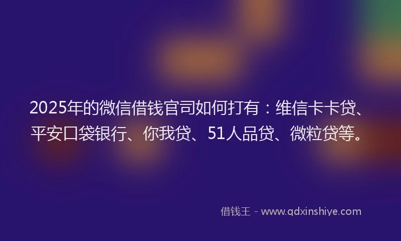 2025年的微信借钱官司如何打有：维信卡卡贷、平安口袋银行、你我贷、51人品贷、微粒贷等。