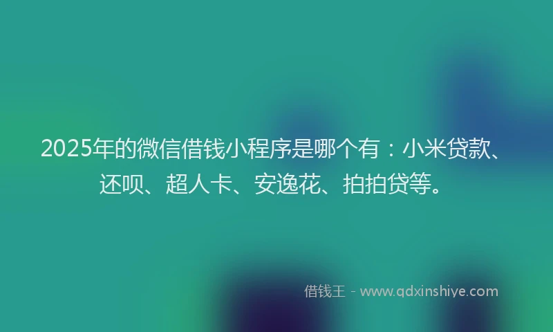 2025年的微信借钱小程序是哪个有：小米贷款、还呗、超人卡、安逸花、拍拍贷等。
