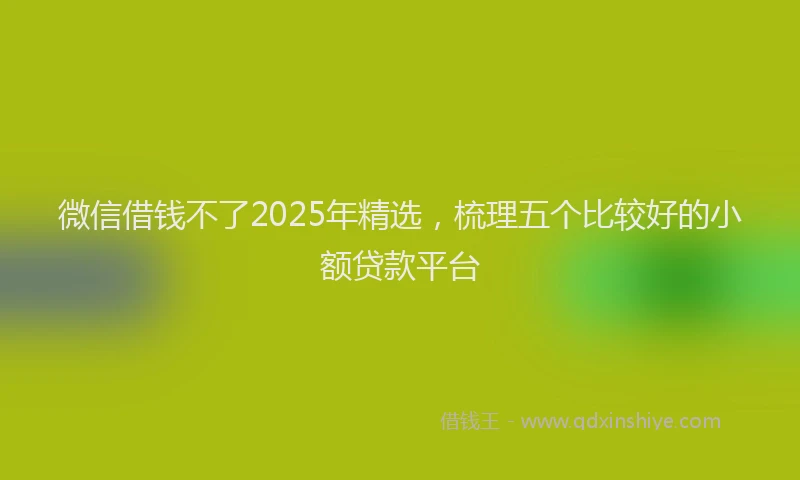 微信借钱不了2025年精选，梳理五个比较好的小额贷款平台