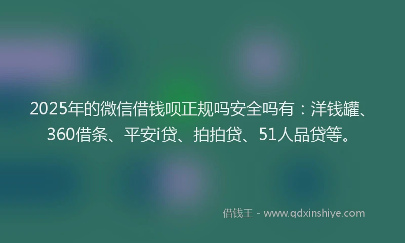 2025年的微信借钱呗正规吗安全吗有：洋钱罐、360借条、平安i贷、拍拍贷、51人品贷等。