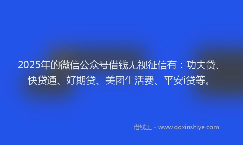 2025年的微信公众号借钱无视征信有：功夫贷、快贷通、好期贷、美团生活费、平安i贷等。