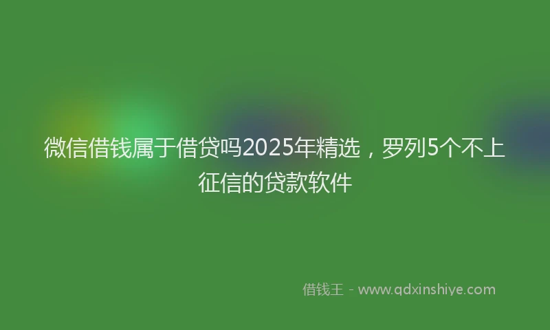 微信借钱属于借贷吗2025年精选，罗列5个不上征信的贷款软件