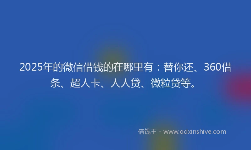2025年的微信借钱的在哪里有：替你还、360借条、超人卡、人人贷、微粒贷等。
