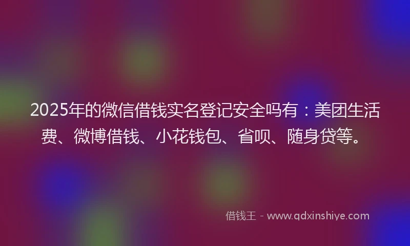 2025年的微信借钱实名登记安全吗有：美团生活费、微博借钱、小花钱包、省呗、随身贷等。