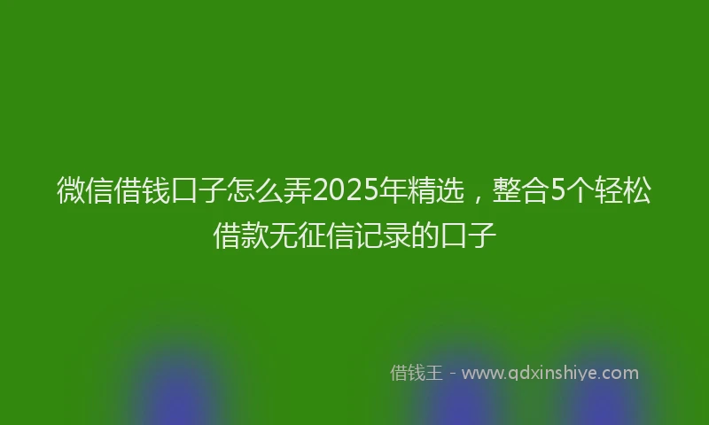 微信借钱口子怎么弄2025年精选，整合5个轻松借款无征信记录的口子