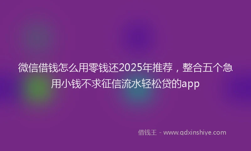 微信借钱怎么用零钱还2025年推荐，整合五个急用小钱不求征信流水轻松贷的app