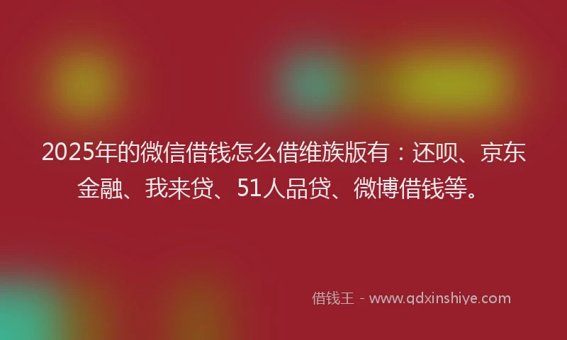 2025年的微信借钱怎么借维族版有：还呗、京东金融、我来贷、51人品贷、微博借钱等。