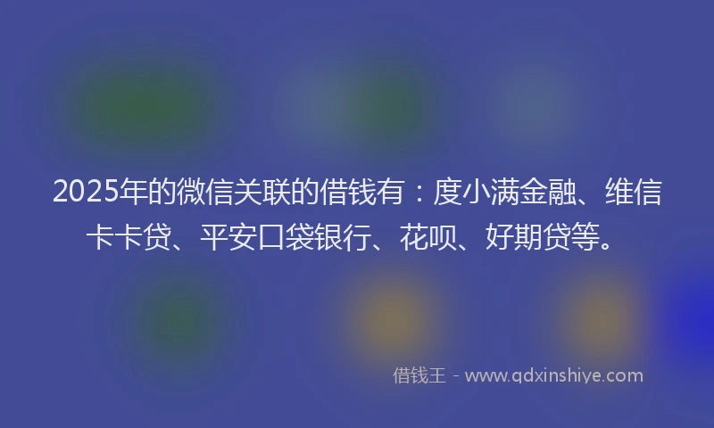 2025年的微信关联的借钱有：度小满金融、维信卡卡贷、平安口袋银行、花呗、好期贷等。