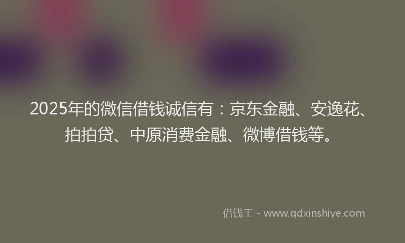 2025年的微信借钱诚信有：京东金融、安逸花、拍拍贷、中原消费金融、微博借钱等。