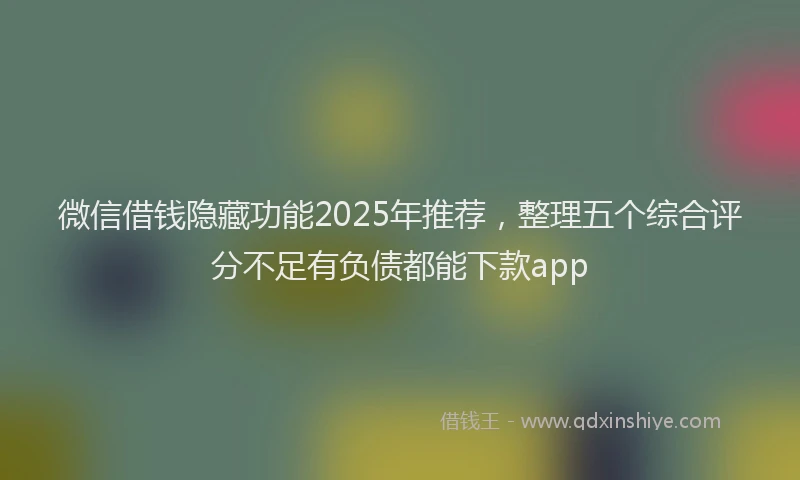 微信借钱隐藏功能2025年推荐，整理五个综合评分不足有负债都能下款app