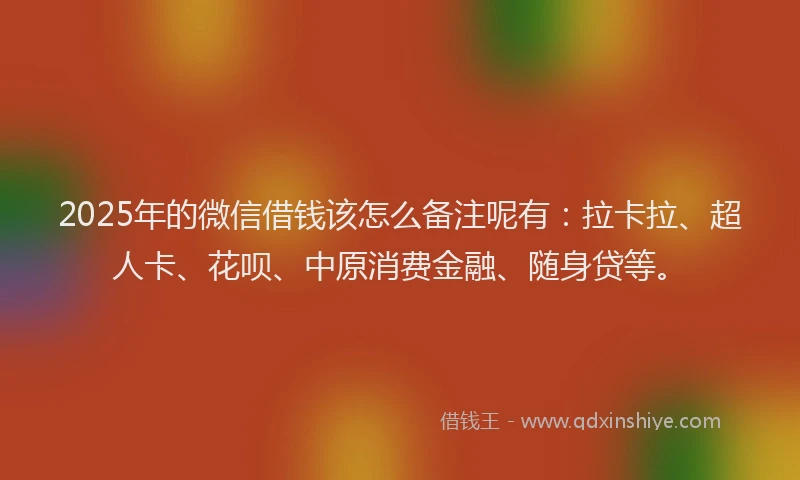 2025年的微信借钱该怎么备注呢有：拉卡拉、超人卡、花呗、中原消费金融、随身贷等。
