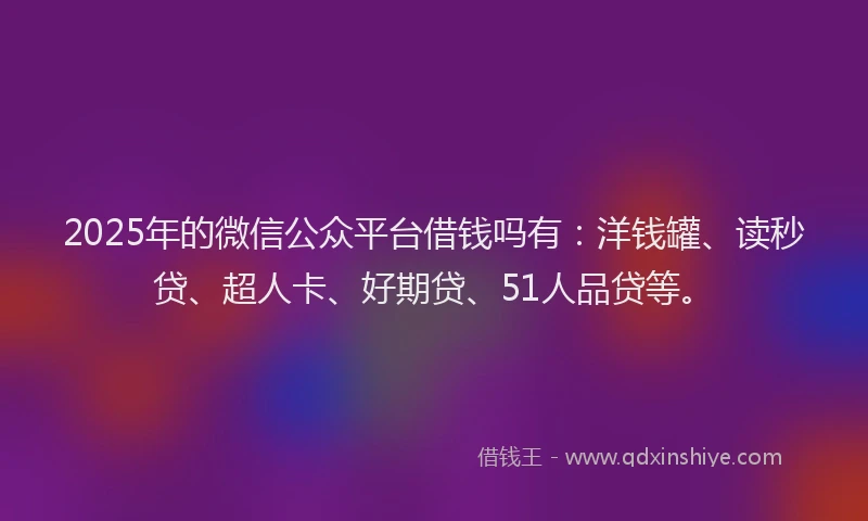 2025年的微信公众平台借钱吗有：洋钱罐、读秒贷、超人卡、好期贷、51人品贷等。