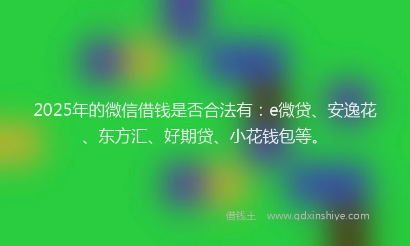 2025年的微信借钱是否合法有：e微贷、安逸花、东方汇、好期贷、小花钱包等。